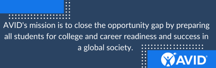 AVID's mission: to close the opportunity gap by preparing all students for college and career readiness and success